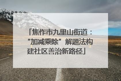 焦作市九里山街道：“加减乘除”解题法构建社区善治新路径