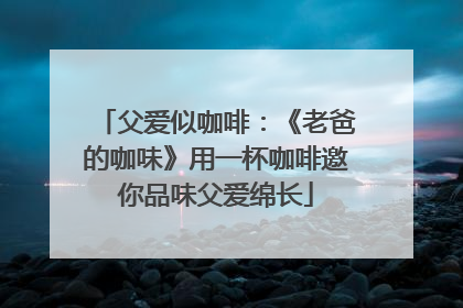 父爱似咖啡：《老爸的咖味》用一杯咖啡邀你品味父爱绵长