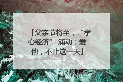 父亲节将至，“孝心经济” 涌动：爱他，不止这一天