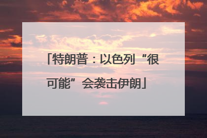 特朗普：以色列“很可能”会袭击伊朗