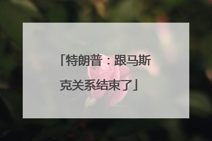 特朗普：跟马斯克关系结束了