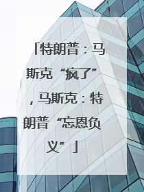 特朗普：马斯克“疯了”，马斯克：特朗普“忘恩负义”