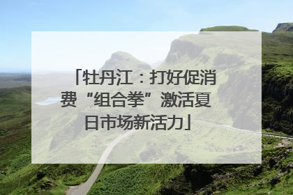 牡丹江：打好促消费“组合拳”激活夏日市场新活力