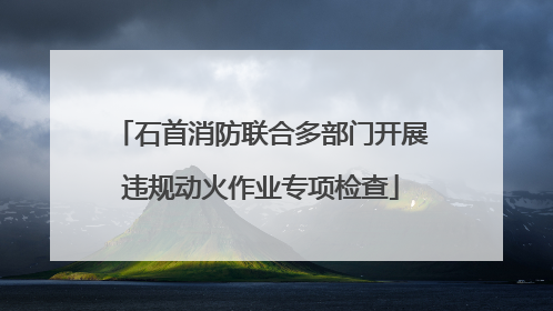 石首消防联合多部门开展违规动火作业专项检查