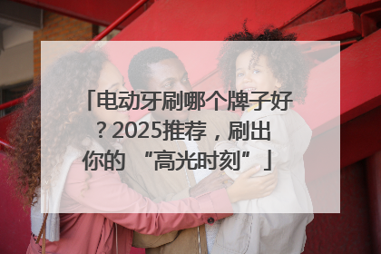 电动牙刷哪个牌子好？2025推荐，刷出你的 “高光时刻”