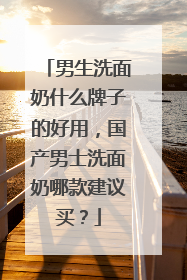 男生洗面奶什么牌子的好用，国产男士洗面奶哪款建议买？