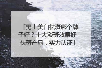 男士美白祛斑哪个牌子好？十大淡斑效果好祛斑产品，实力认证