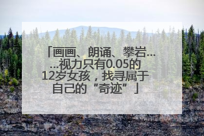 画画、朗诵、攀岩……视力只有0.05的12岁女孩，找寻属于自己的“奇迹”