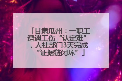 甘肃瓜州：一职工遭遇工伤“认定难”，人社部门3天完成“证据链闭环”