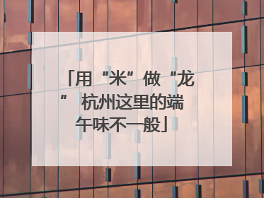 用“米”做“龙” 杭州这里的端午味不一般