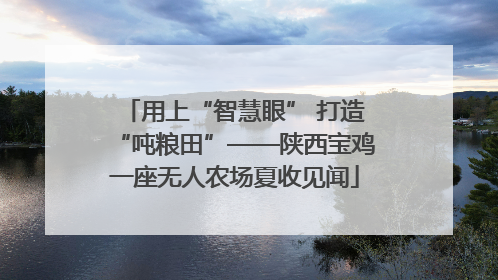 用上“智慧眼” 打造“吨粮田”——陕西宝鸡一座无人农场夏收见闻
