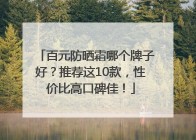 百元防晒霜哪个牌子好？推荐这10款，性价比高口碑佳！