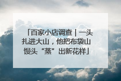 百家小店调查｜一头扎进大山，他把布袋山馒头“蒸”出新花样