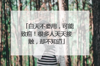 白天不要用，可能致癌！很多人天天接触，却不知道