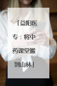益阳医专：将中药课堂搬到山林