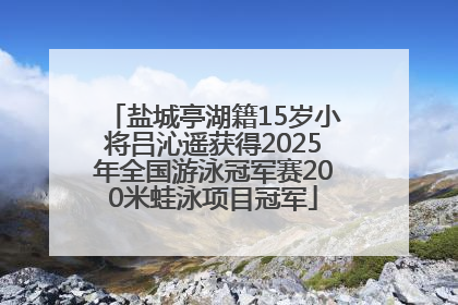 盐城亭湖籍15岁小将吕沁遥获得2025年全国游泳冠军赛200米蛙泳项目冠军