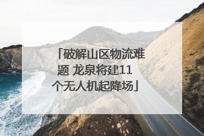 破解山区物流难题 龙泉将建11个无人机起降场