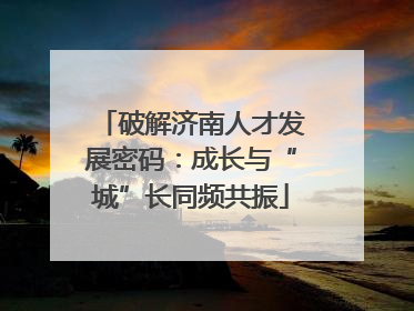 破解济南人才发展密码：成长与“城”长同频共振