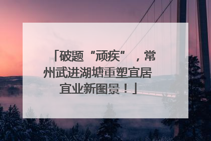 破题“顽疾”，常州武进湖塘重塑宜居宜业新图景！