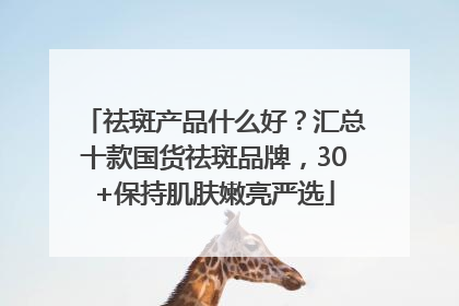 祛斑产品什么好？汇总十款国货祛斑品牌，30+保持肌肤嫩亮严选