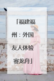 福建福州：外国友人体验赛龙舟