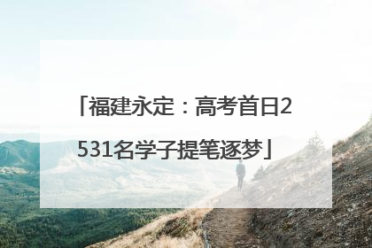 福建永定：高考首日2531名学子提笔逐梦
