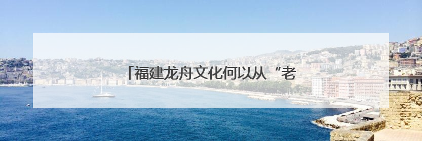 福建龙舟文化何以从“老传统”成为“新顶流”？