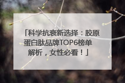 科学抗衰新选择：胶原蛋白肽品牌TOP6榜单解析，女性必看！