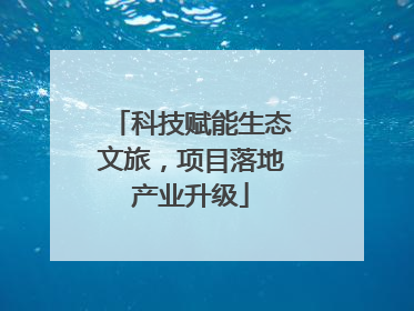 科技赋能生态文旅，项目落地产业升级