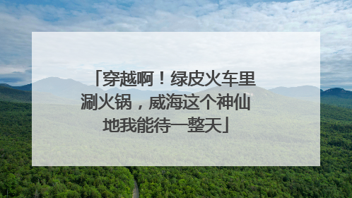 穿越啊！绿皮火车里涮火锅，威海这个神仙地我能待一整天