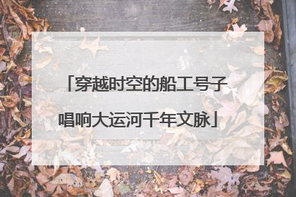 穿越时空的船工号子唱响大运河千年文脉
