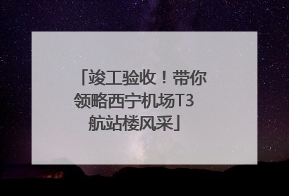 竣工验收！带你领略西宁机场T3航站楼风采