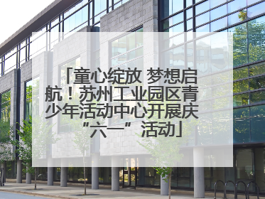 童心绽放 梦想启航！苏州工业园区青少年活动中心开展庆“六一”活动