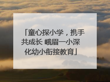 童心探小学，携手共成长 峨眉一小深化幼小衔接教育