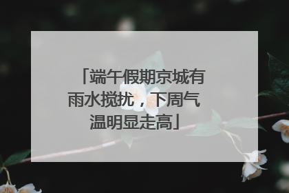 端午假期京城有雨水搅扰，下周气温明显走高