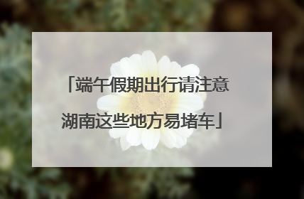 端午假期出行请注意 湖南这些地方易堵车