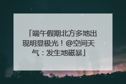 端午假期北方多地出现明显极光！@空间天气：发生地磁暴