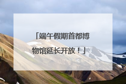 端午假期首都博物馆延长开放！