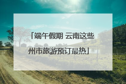 端午假期 云南这些州市旅游预订最热