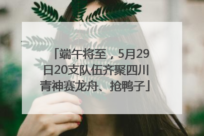 端午将至，5月29日20支队伍齐聚四川青神赛龙舟、抢鸭子