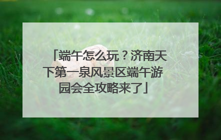端午怎么玩？济南天下第一泉风景区端午游园会全攻略来了