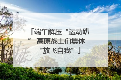 端午解压“运动趴” 高原战士们集体“放飞自我”