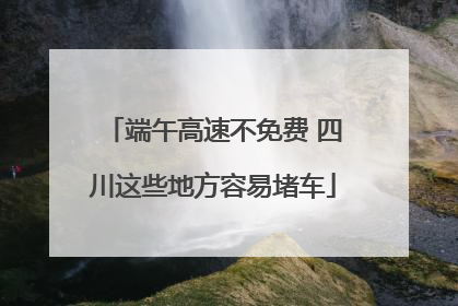 端午高速不免费 四川这些地方容易堵车