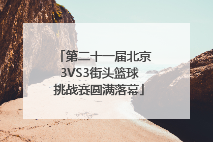 第二十一届北京3VS3街头篮球挑战赛圆满落幕