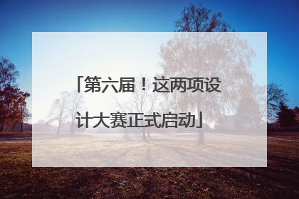 第六届！这两项设计大赛正式启动