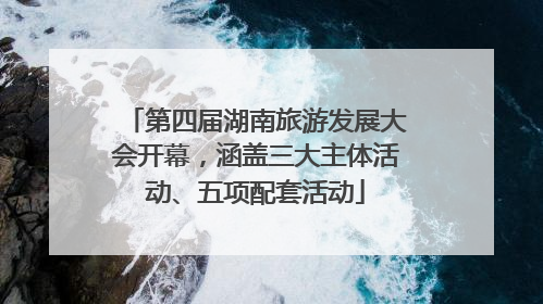 第四届湖南旅游发展大会开幕，涵盖三大主体活动、五项配套活动