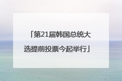 第21届韩国总统大选提前投票今起举行