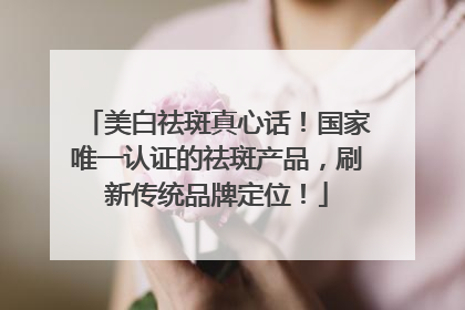美白祛斑真心话！国家唯一认证的祛斑产品，刷新传统品牌定位！