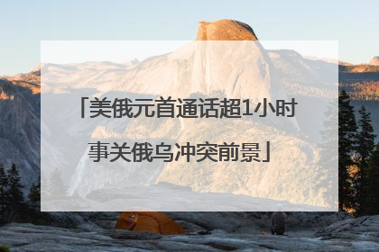 美俄元首通话超1小时 事关俄乌冲突前景