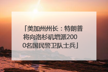 美加州州长：特朗普将向洛杉矶增派2000名国民警卫队士兵
